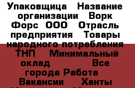 Упаковщица › Название организации ­ Ворк Форс, ООО › Отрасль предприятия ­ Товары народного потребления (ТНП) › Минимальный оклад ­ 27 000 - Все города Работа » Вакансии   . Ханты-Мансийский,Мегион г.